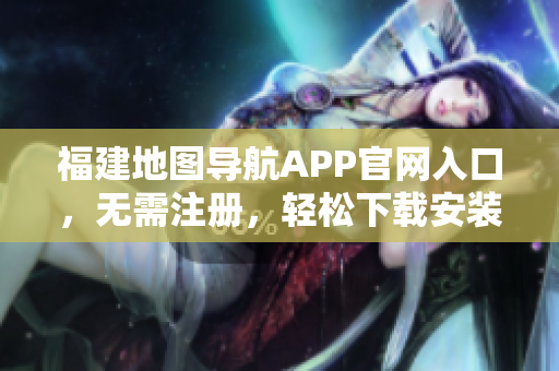 福建地图导航APP官网入口，无需注册，轻松下载安装