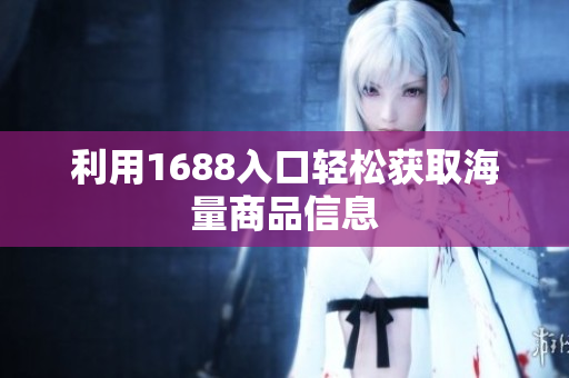 利用1688入口轻松获取海量商品信息