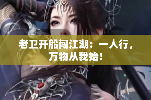 老卫开船闯江湖：一人行，万物从我始！