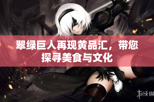 翠绿巨人再现黄品汇，带您探寻美食与文化