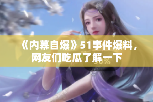《内幕自爆》51事件爆料，网友们吃瓜了解一下