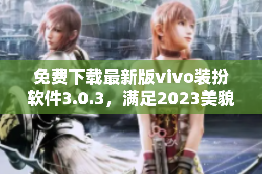 免费下载最新版vivo装扮软件3.0.3，满足2023美貌大全需求