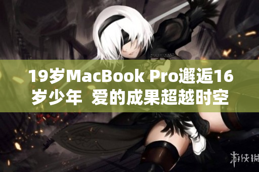 19岁MacBook Pro邂逅16岁少年  爱的成果超越时空