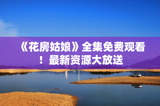 《花房姑娘》全集免费观看！最新资源大放送