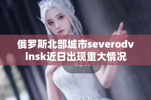 俄罗斯北部城市severodvinsk近日出现重大情况