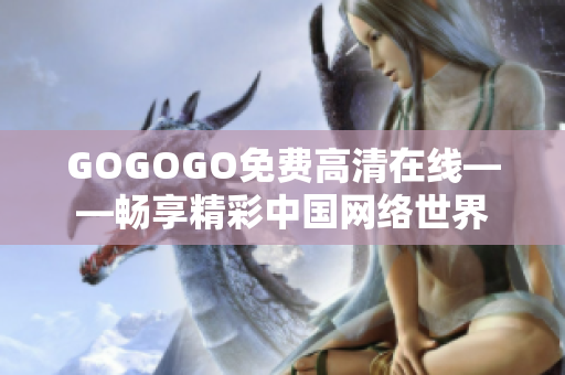 GOGOGO免费高清在线——畅享精彩中国网络世界