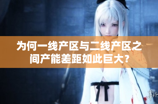 为何一线产区与二线产区之间产能差距如此巨大？