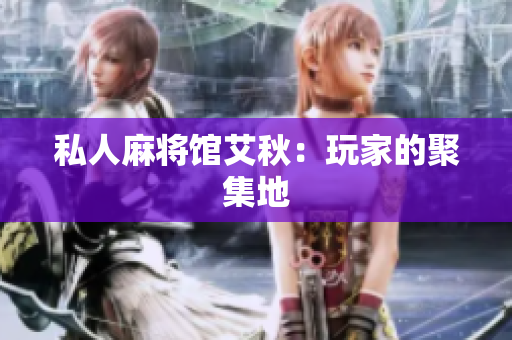 私人麻将馆艾秋：玩家的聚集地