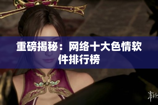 重磅揭秘：网络十大色情软件排行榜