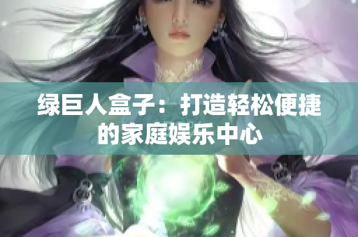 绿巨人盒子：打造轻松便捷的家庭娱乐中心