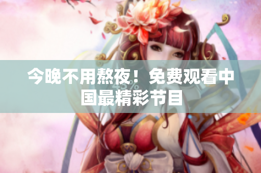 今晚不用熬夜！免费观看中国最精彩节目