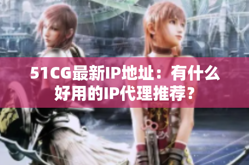 51CG最新IP地址：有什么好用的IP代理推荐？