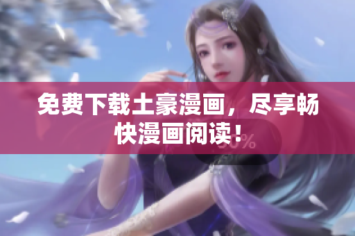 免费下载土豪漫画，尽享畅快漫画阅读！