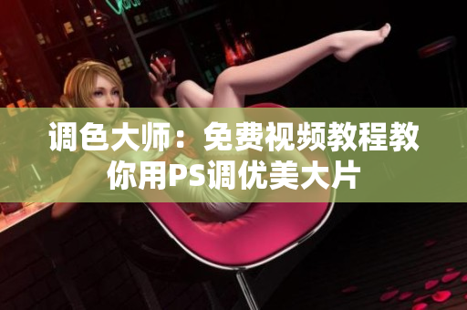 调色大师：免费视频教程教你用PS调优美大片