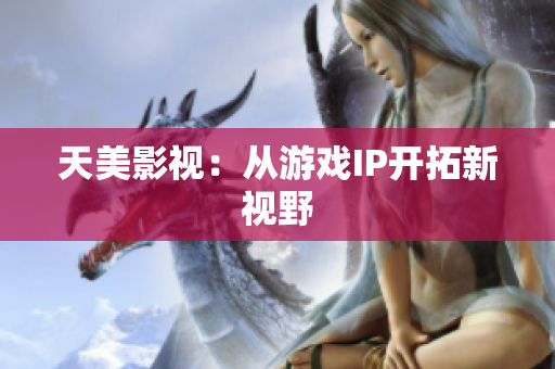 天美影视：从游戏IP开拓新视野