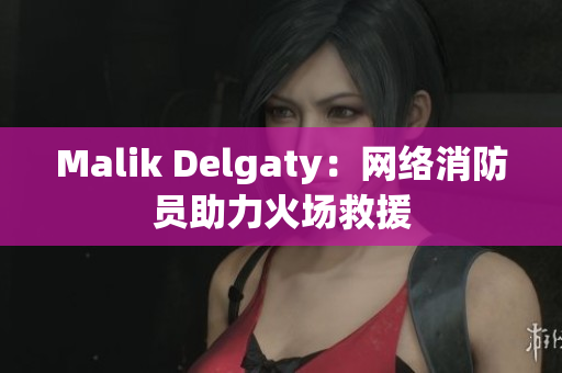 Malik Delgaty：网络消防员助力火场救援