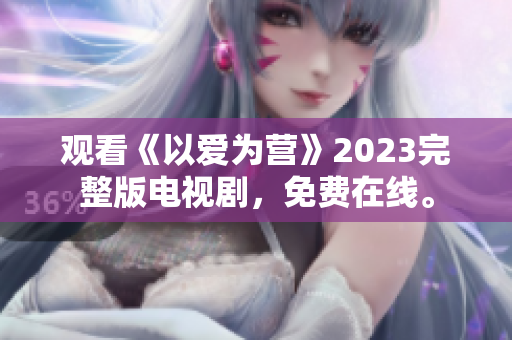 观看《以爱为营》2023完整版电视剧，免费在线。