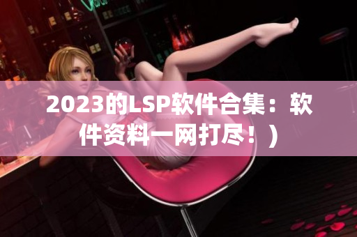 2023的LSP软件合集：软件资料一网打尽！)