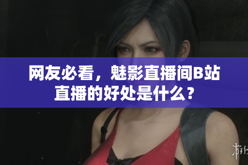 网友必看，魅影直播间B站直播的好处是什么？