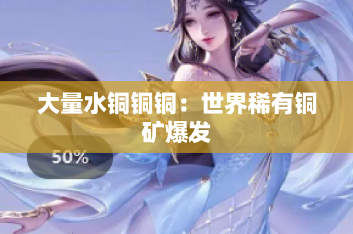 大量水铜铜铜：世界稀有铜矿爆发