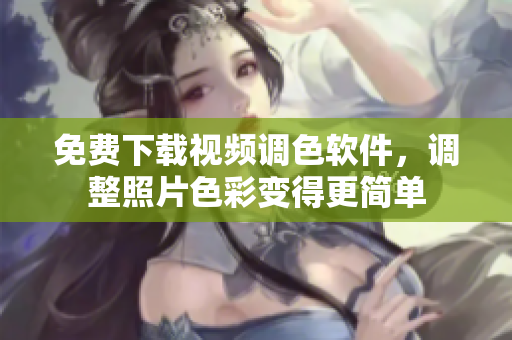 免费下载视频调色软件，调整照片色彩变得更简单