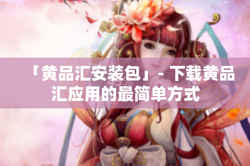 「黄品汇安装包」- 下载黄品汇应用的最简单方式
