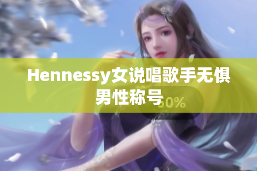 Hennessy女说唱歌手无惧男性称号