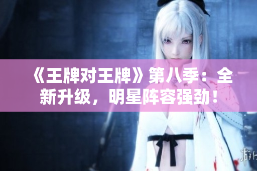 《王牌对王牌》第八季：全新升级，明星阵容强劲！