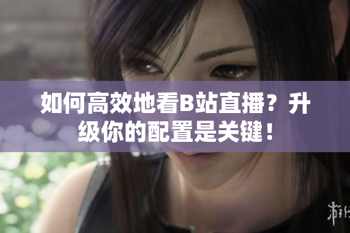如何高效地看B站直播？升级你的配置是关键！