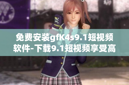 免费安装gfK4s9.1短视频软件-下载9.1短视频享受高清体验