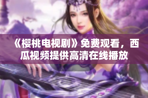 《樱桃电视剧》免费观看，西瓜视频提供高清在线播放