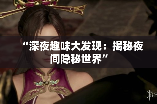 “深夜趣味大发现：揭秘夜间隐秘世界”