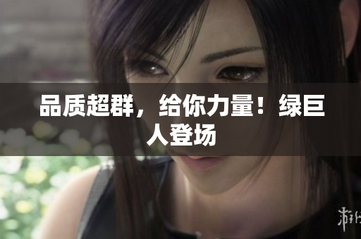 品质超群，给你力量！绿巨人登场