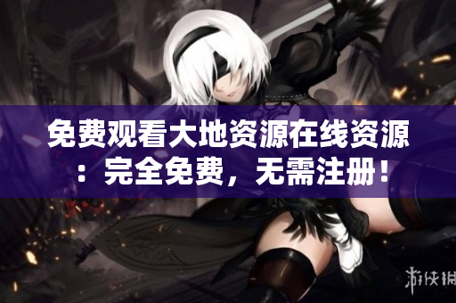 免费观看大地资源在线资源：完全免费，无需注册！