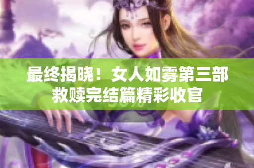 最终揭晓！女人如雾第三部救赎完结篇精彩收官
