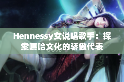 Hennessy女说唱歌手：探索嘻哈文化的骄傲代表