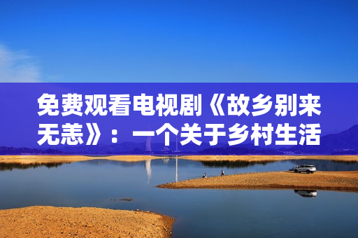 免费观看电视剧《故乡别来无恙》：一个关于乡村生活的温情故事