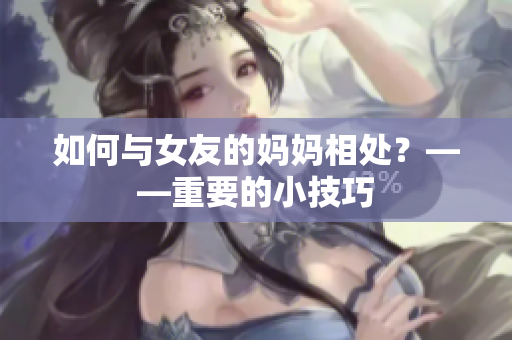 如何与女友的妈妈相处？——重要的小技巧