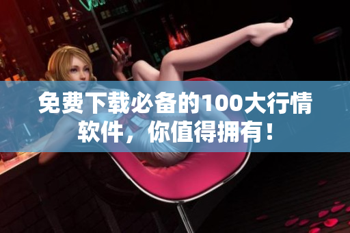 免费下载必备的100大行情软件，你值得拥有！