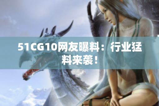 51CG10网友曝料：行业猛料来袭！