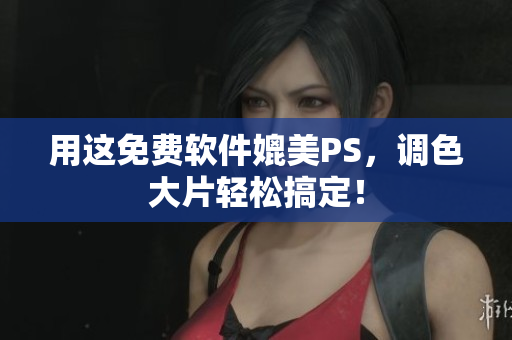 用这免费软件媲美PS，调色大片轻松搞定！
