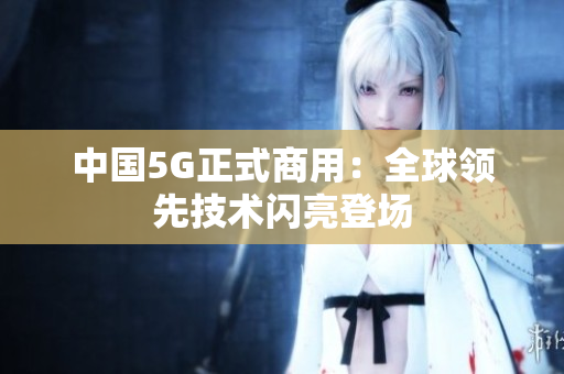 中国5G正式商用：全球领先技术闪亮登场