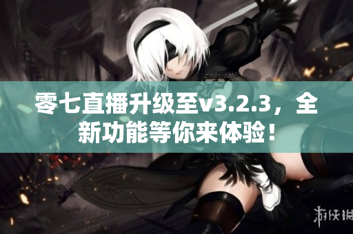 零七直播升级至v3.2.3，全新功能等你来体验！