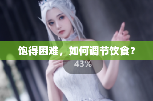 饱得困难，如何调节饮食？