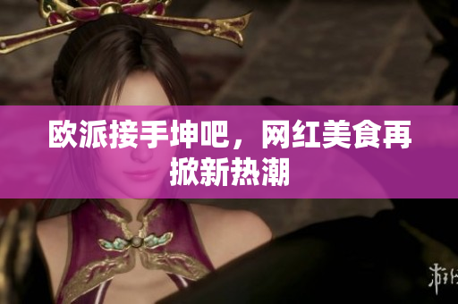 欧派接手坤吧，网红美食再掀新热潮