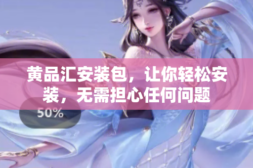 黄品汇安装包，让你轻松安装，无需担心任何问题
