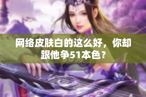 网络皮肤白的这么好，你却跟他争51本色？