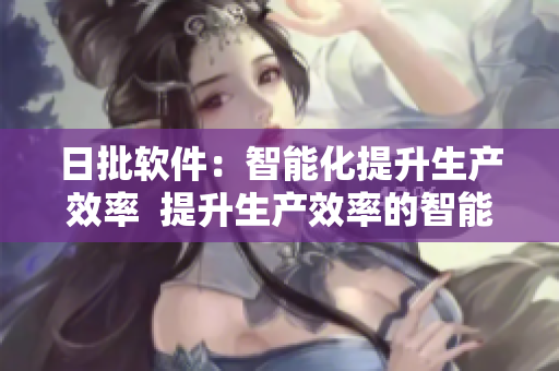 日批软件：智能化提升生产效率  提升生产效率的智能化日批软件