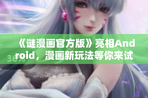 《谜漫画官方版》亮相Android，漫画新玩法等你来试！