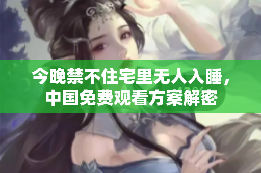 今晚禁不住宅里无人入睡，中国免费观看方案解密